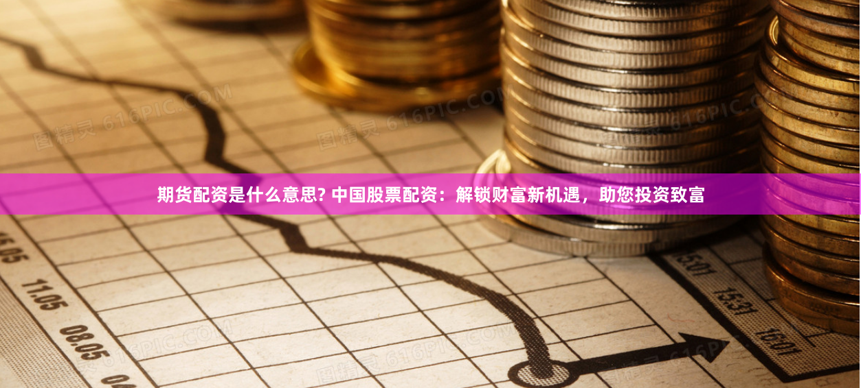期货配资是什么意思? 中国股票配资：解锁财富新机遇，助您投资致富