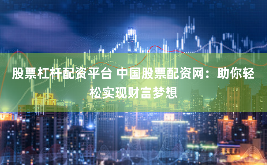 股票杠杆配资平台 中国股票配资网：助你轻松实现财富梦想