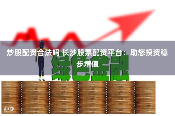 炒股配资合法吗 长沙股票配资平台：助您投资稳步增值