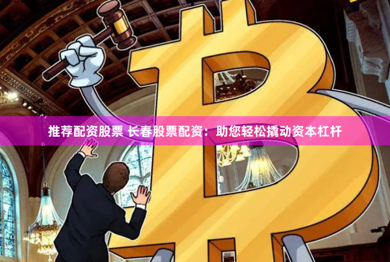 推荐配资股票 长春股票配资：助您轻松撬动资本杠杆