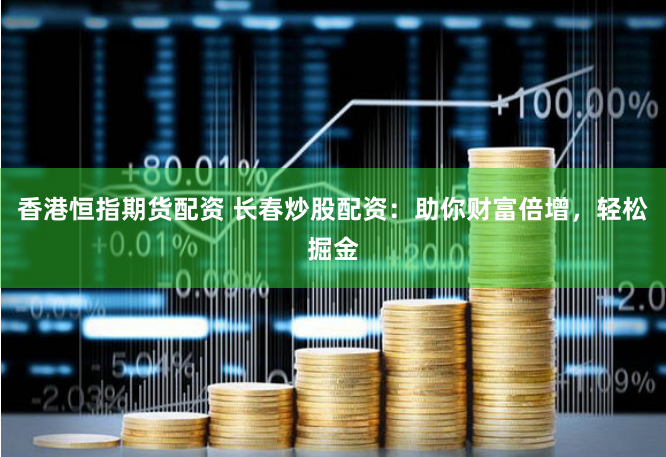 香港恒指期货配资 长春炒股配资：助你财富倍增，轻松掘金