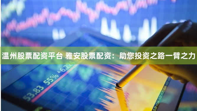 温州股票配资平台 雅安股票配资：助您投资之路一臂之力