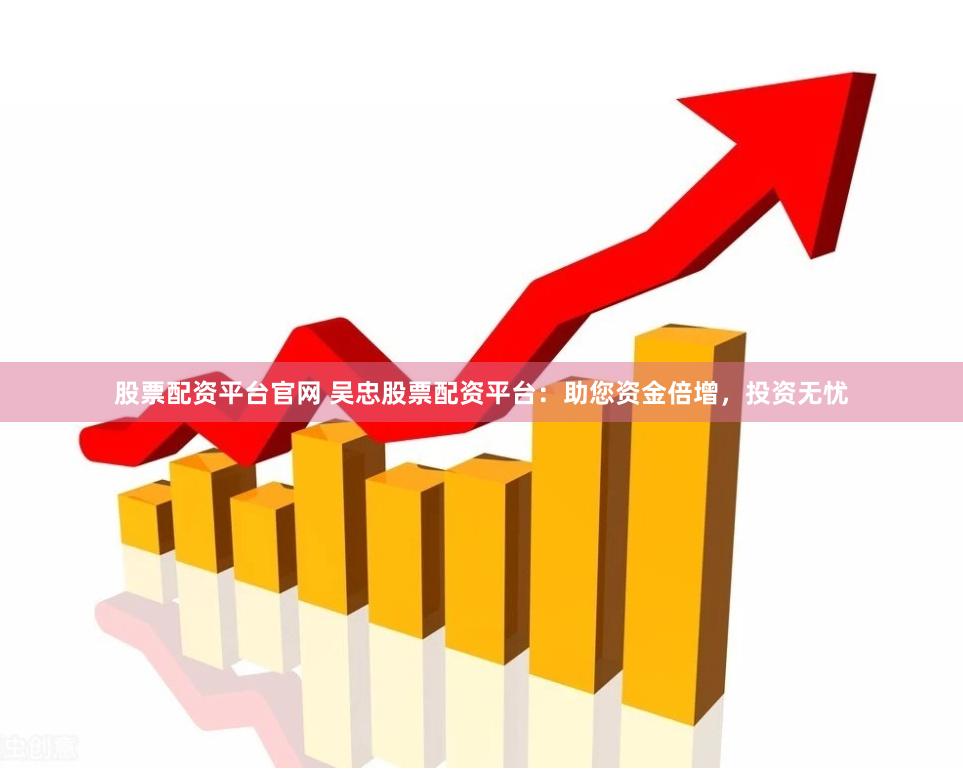 股票配资平台官网 吴忠股票配资平台：助您资金倍增，投资无忧