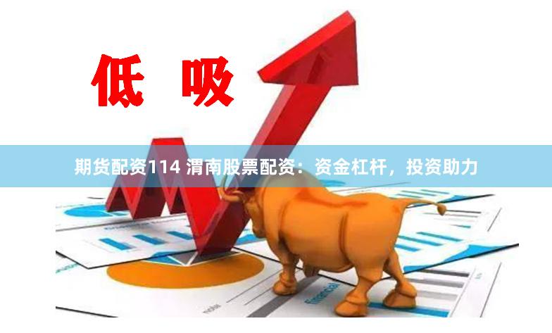 期货配资114 渭南股票配资：资金杠杆，投资助力