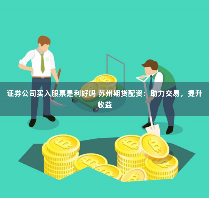证券公司买入股票是利好吗 苏州期货配资：助力交易，提升收益