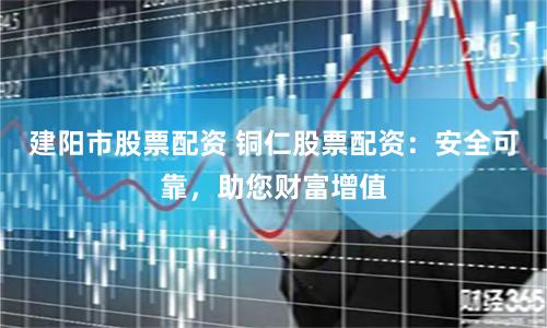 建阳市股票配资 铜仁股票配资：安全可靠，助您财富增值