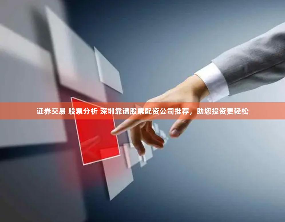 证券交易 股票分析 深圳靠谱股票配资公司推荐，助您投资更轻松