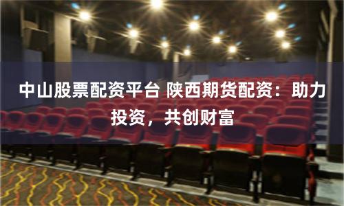 中山股票配资平台 陕西期货配资：助力投资，共创财富