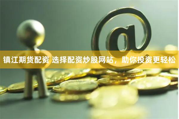 镇江期货配资 选择配资炒股网站，助你投资更轻松