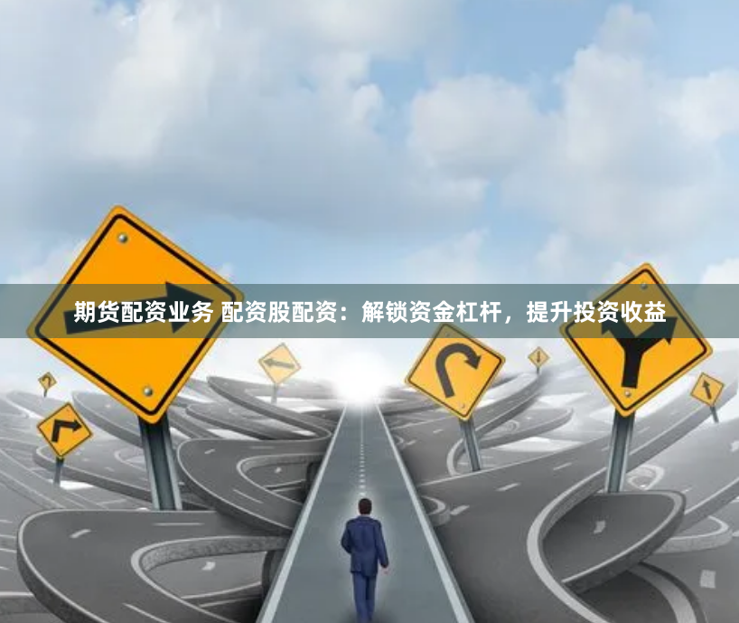 期货配资业务 配资股配资：解锁资金杠杆，提升投资收益