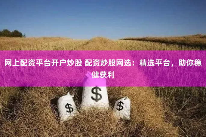 网上配资平台开户炒股 配资炒股网选：精选平台，助你稳健获利
