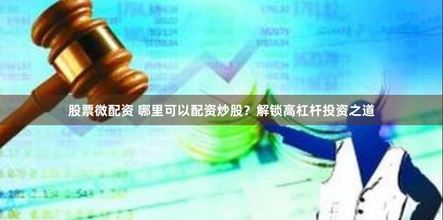 股票微配资 哪里可以配资炒股？解锁高杠杆投资之道