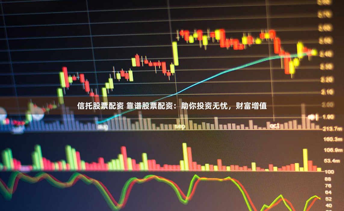 信托股票配资 靠谱股票配资：助你投资无忧，财富增值