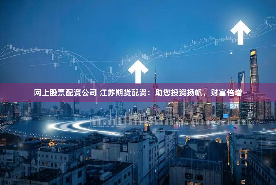 网上股票配资公司 江苏期货配资：助您投资扬帆，财富倍增