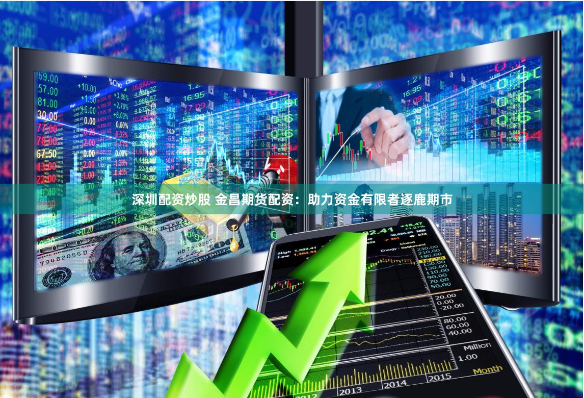 深圳配资炒股 金昌期货配资：助力资金有限者逐鹿期市