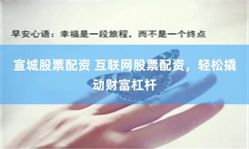 宣城股票配资 互联网股票配资，轻松撬动财富杠杆