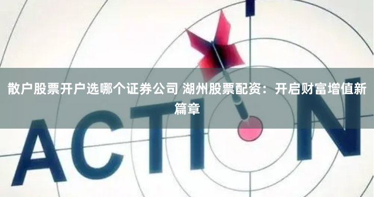 散户股票开户选哪个证券公司 湖州股票配资：开启财富增值新篇章