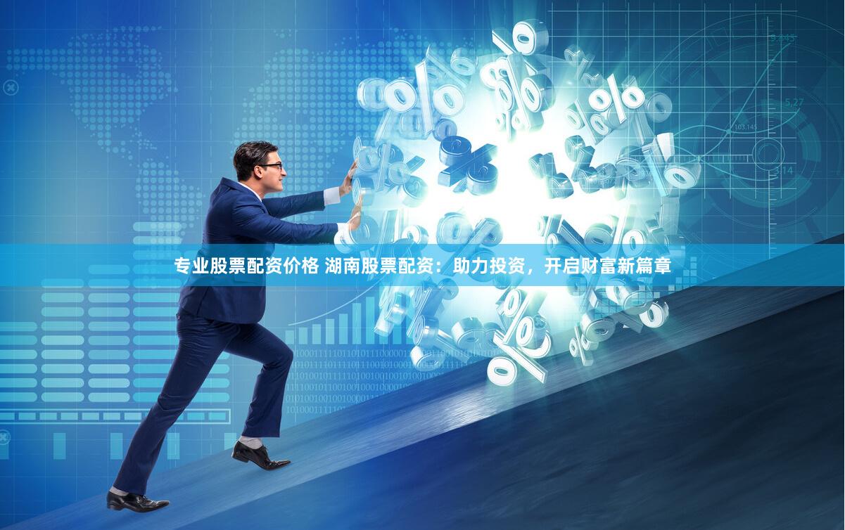 专业股票配资价格 湖南股票配资：助力投资，开启财富新篇章