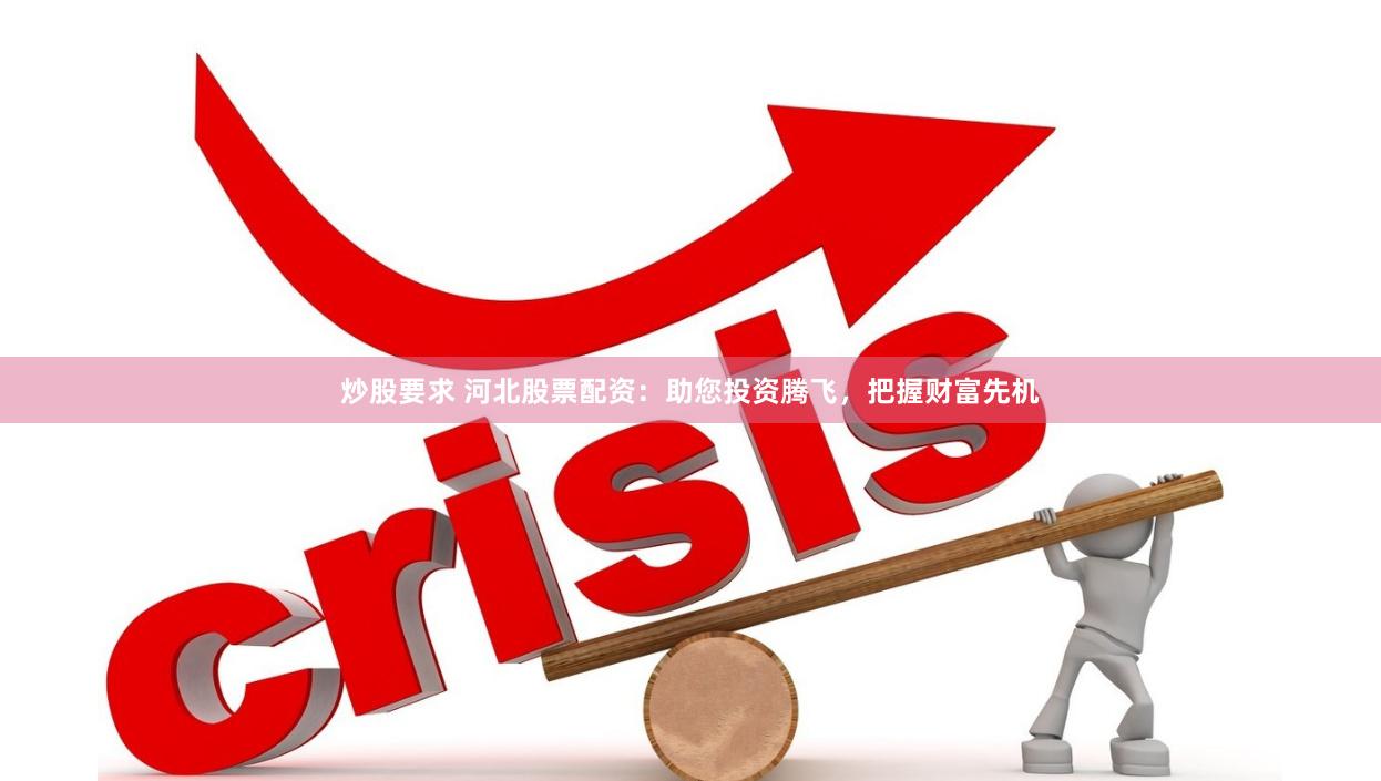 炒股要求 河北股票配资：助您投资腾飞，把握财富先机
