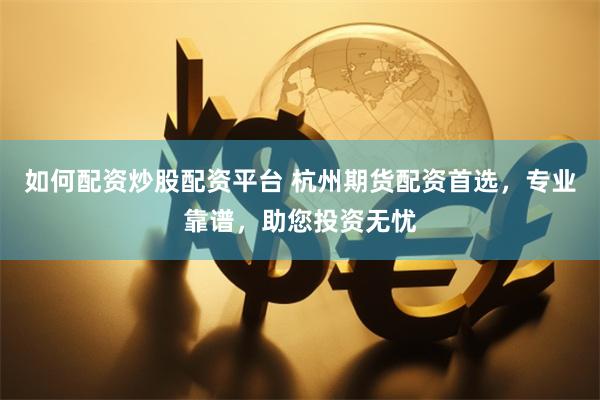 如何配资炒股配资平台 杭州期货配资首选，专业靠谱，助您投资无忧