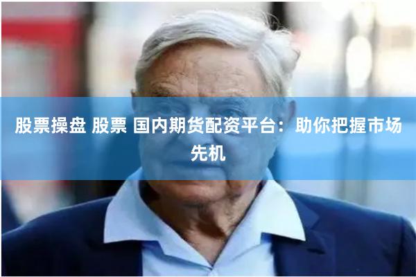 股票操盘 股票 国内期货配资平台：助你把握市场先机