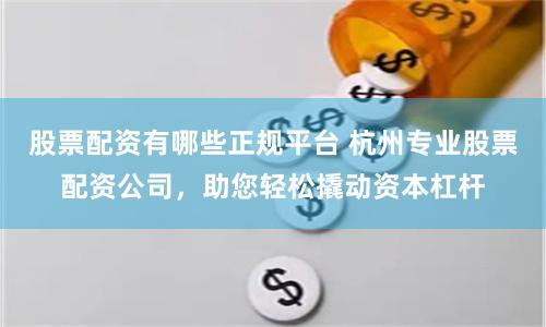 股票配资有哪些正规平台 杭州专业股票配资公司，助您轻松撬动资本杠杆