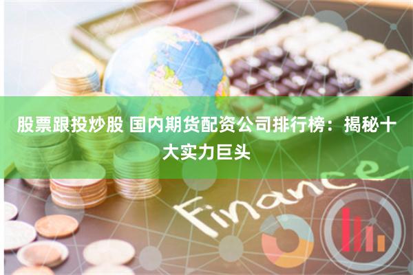 股票跟投炒股 国内期货配资公司排行榜：揭秘十大实力巨头