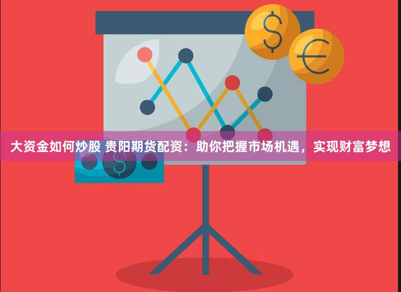 大资金如何炒股 贵阳期货配资：助你把握市场机遇，实现财富梦想