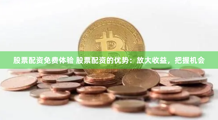 股票配资免费体验 股票配资的优势：放大收益，把握机会