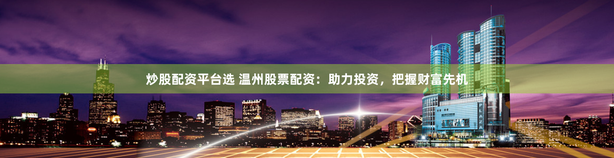 炒股配资平台选 温州股票配资：助力投资，把握财富先机
