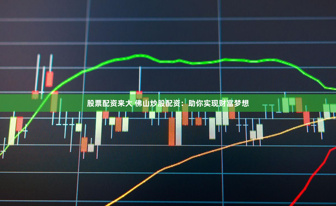 股票配资来大 佛山炒股配资：助你实现财富梦想
