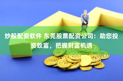 炒股配资软件 东莞股票配资公司：助您投资致富，把握财富机遇