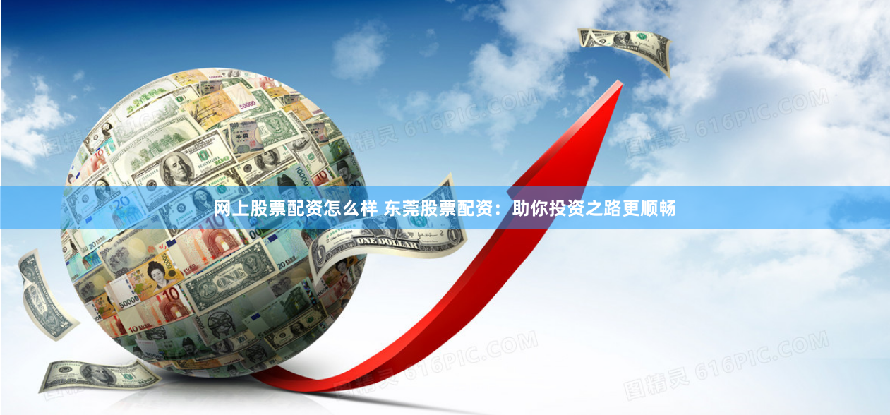 网上股票配资怎么样 东莞股票配资：助你投资之路更顺畅