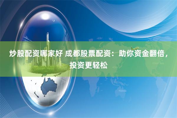 炒股配资哪家好 成都股票配资：助你资金翻倍，投资更轻松