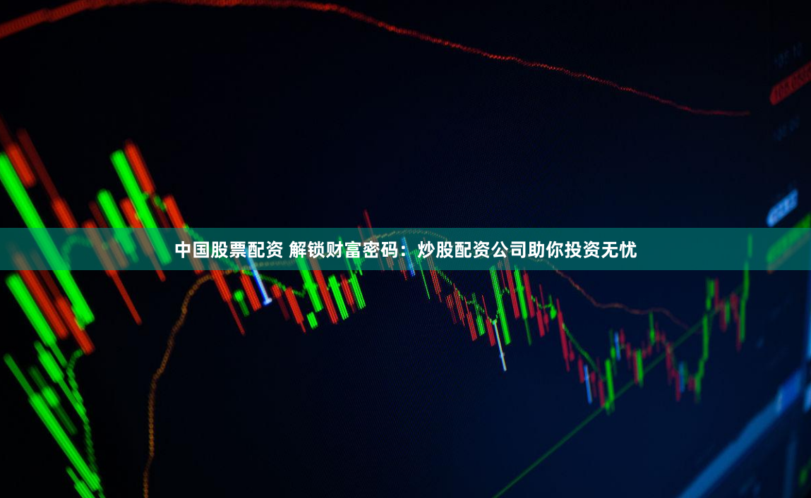 中国股票配资 解锁财富密码：炒股配资公司助你投资无忧