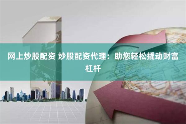 网上炒股配资 炒股配资代理：助您轻松撬动财富杠杆