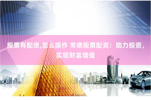 股票有配债,怎么操作 常德股票配资：助力投资，实现财富增值