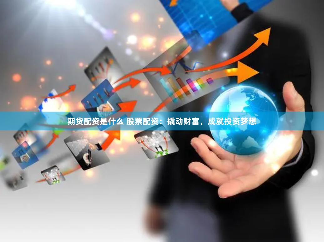 期货配资是什么 股票配资：撬动财富，成就投资梦想