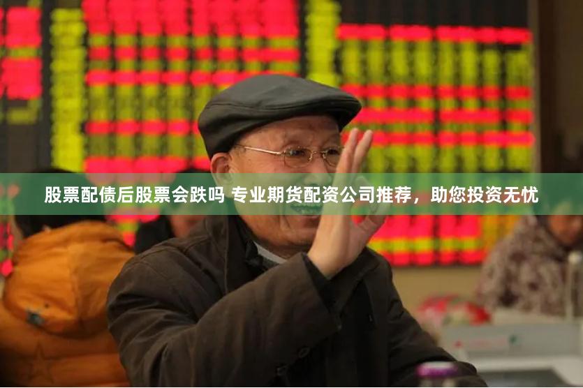 股票配债后股票会跌吗 专业期货配资公司推荐，助您投资无忧