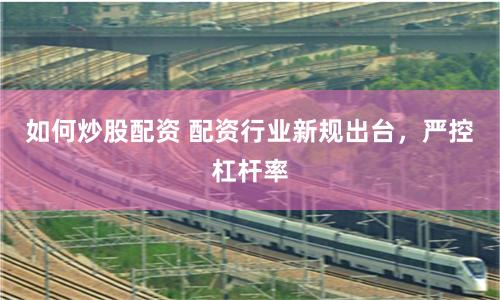 如何炒股配资 配资行业新规出台，严控杠杆率