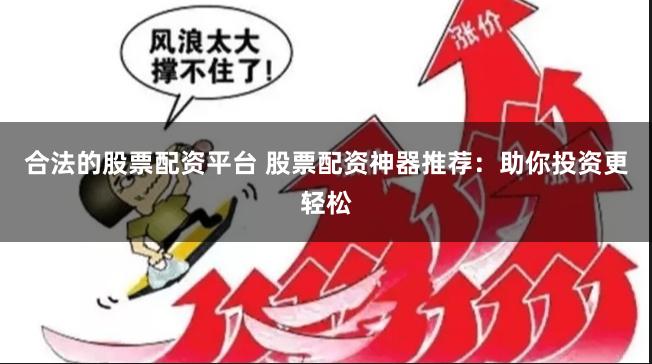 合法的股票配资平台 股票配资神器推荐：助你投资更轻松