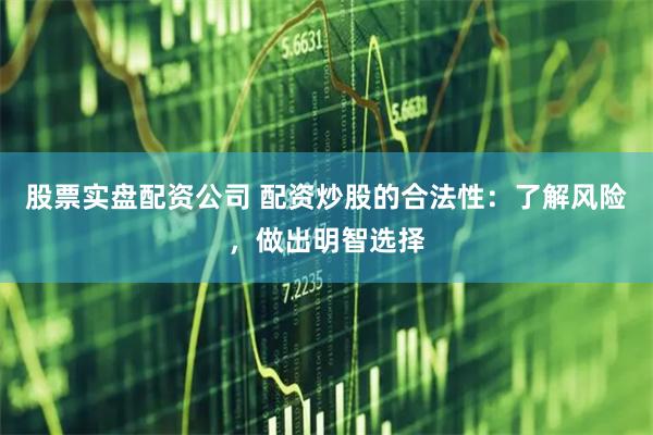 股票实盘配资公司 配资炒股的合法性：了解风险，做出明智选择