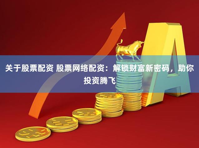 关于股票配资 股票网络配资：解锁财富新密码，助你投资腾飞