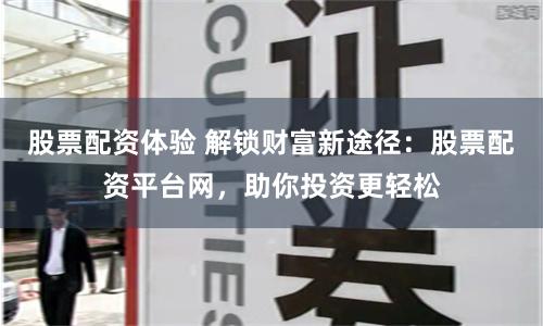 股票配资体验 解锁财富新途径：股票配资平台网，助你投资更轻松