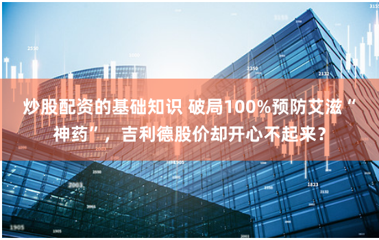 炒股配资的基础知识 破局100%预防艾滋“神药”，吉利德股价却开心不起来？