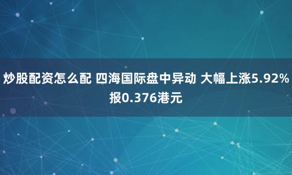 炒股配资怎么配 四海国际盘中异动 大幅上涨5.92%报0.376港元