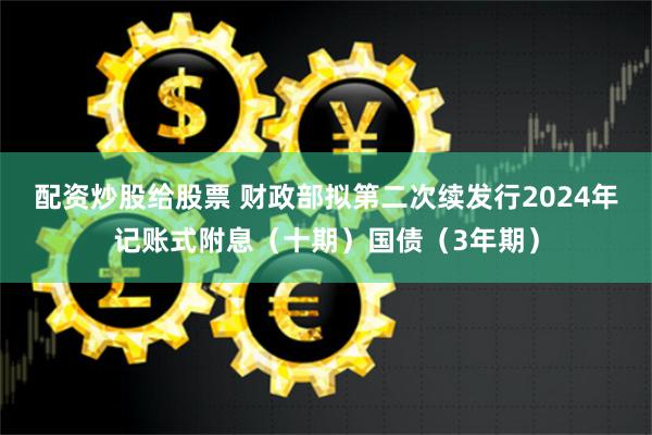 配资炒股给股票 财政部拟第二次续发行2024年记账式附息（十期）国债（3年期）
