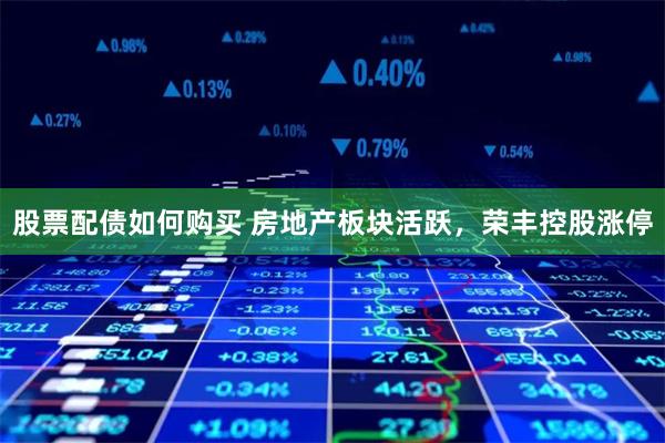 股票配债如何购买 房地产板块活跃，荣丰控股涨停
