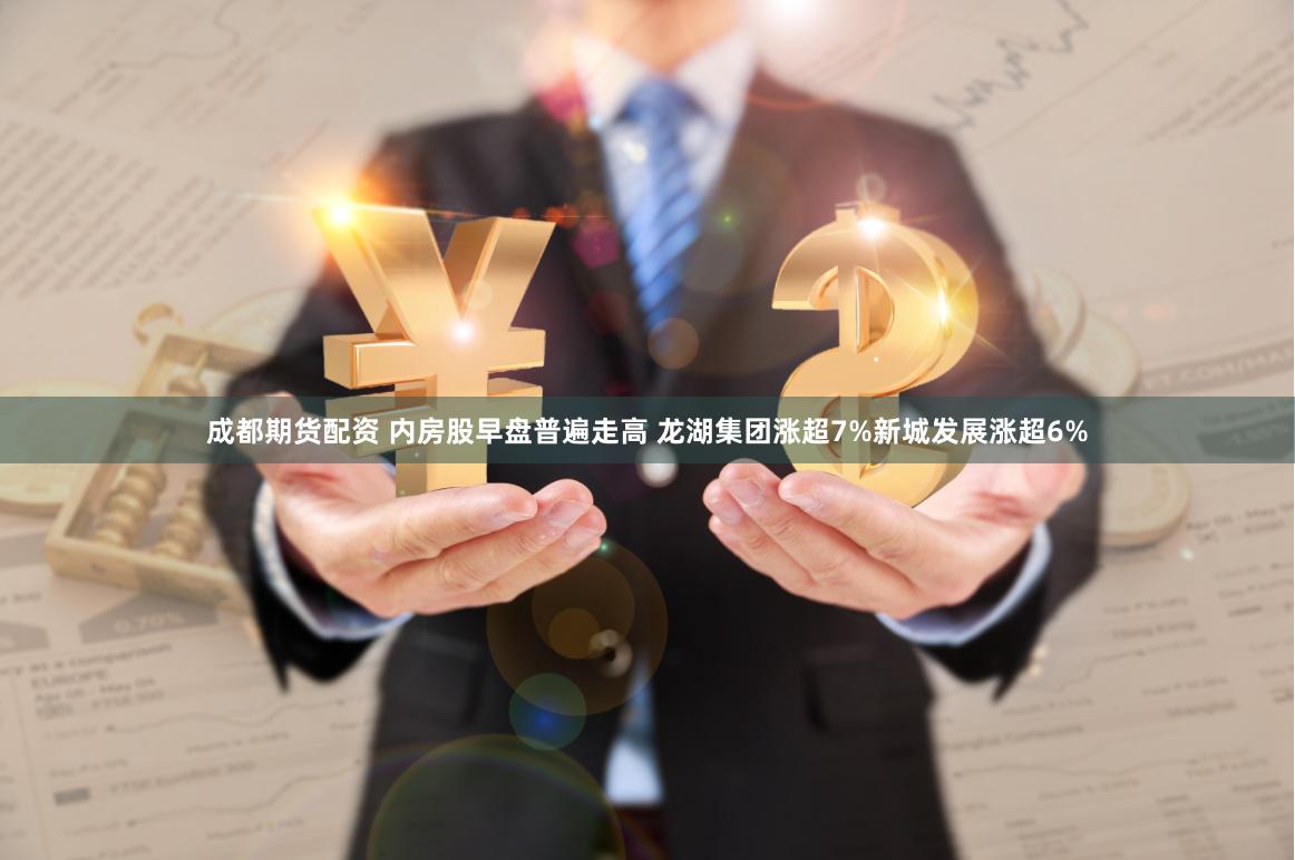 成都期货配资 内房股早盘普遍走高 龙湖集团涨超7%新城发展涨超6%