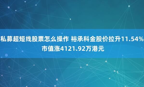 私募超短线股票怎么操作 裕承科金股价拉升11.54% 市值涨4121.92万港元